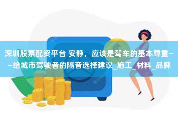深圳股票配资平台 安静，应该是驾车的基本尊重——给城市驾驶者的隔音选择建议_施工