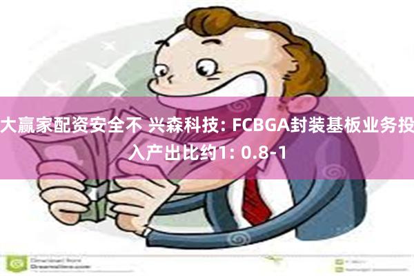 大赢家配资安全不 兴森科技: FCBGA封装基板业务投入产出比约1: 0.8-1