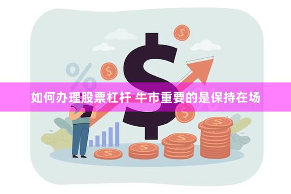 如何办理股票杠杆 牛市重要的是保持在场