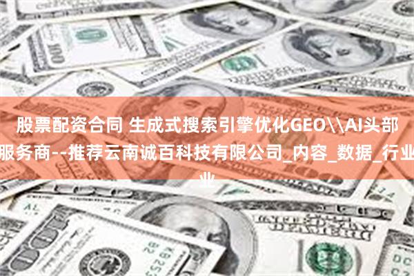 股票配资合同 生成式搜索引擎优化GEO\AI头部服务商--推荐云南诚百科技有限公
