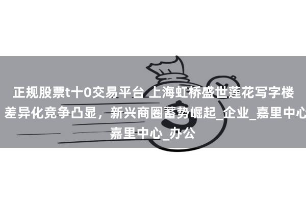 正规股票t十0交易平台 上海虹桥盛世莲花写字楼租赁：差异化竞争凸显，新兴商圈蓄势
