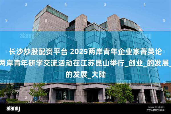 长沙炒股配资平台 2025两岸青年企业家菁英论坛暨两岸青年研学交流活动在江苏昆山