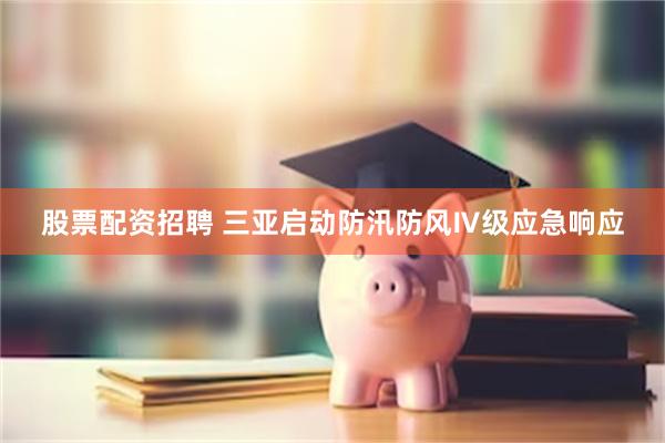股票配资招聘 三亚启动防汛防风Ⅳ级应急响应