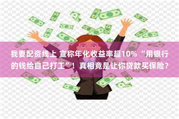 我要配资线上 宣称年化收益率超10% “用银行的钱给自己打工”！真相竟是让你贷款