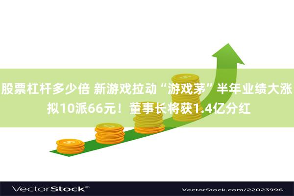 股票杠杆多少倍 新游戏拉动“游戏茅”半年业绩大涨 拟10派66元！董事长将获1.