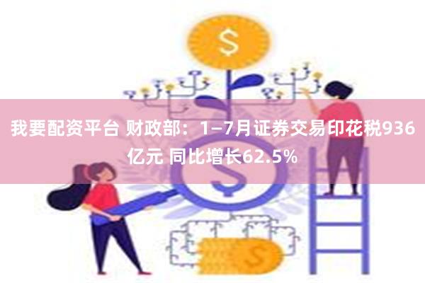 我要配资平台 财政部：1—7月证券交易印花税936亿元 同比增长62.5%