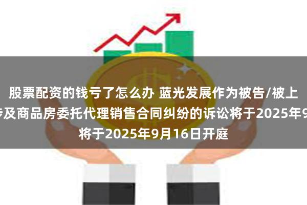 股票配资的钱亏了怎么办 蓝光发展作为被告/被上诉人的1起涉及商品房委托代理销售合