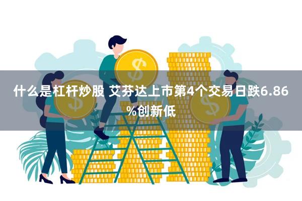 什么是杠杆炒股 艾芬达上市第4个交易日跌6.86%创新低
