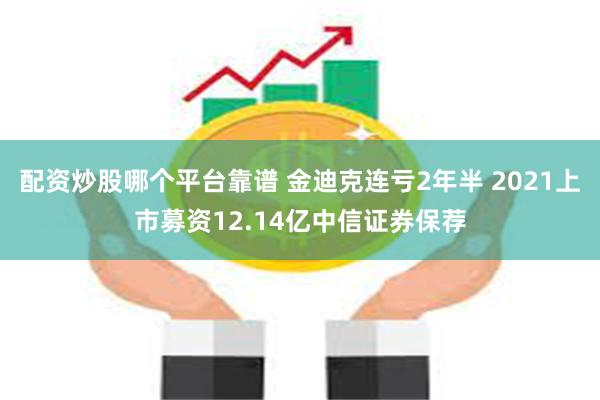 配资炒股哪个平台靠谱 金迪克连亏2年半 2021上市募资12.14亿中信证券保荐
